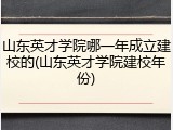 山东英才学院哪一年成立建校的(山东英才学院建校年份)
