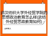 武汉纺织大学外经贸学院的思想政治教育怎么样(武纺外经贸思政教育如何)