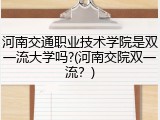 河南交通职业技术学院是双一流大学吗?(河南交院双一流？)