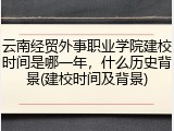 云南经贸外事职业学院建校时间是哪一年，什么历史背景(建校时间及背景)