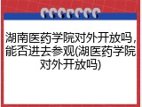 湖南医药学院对外开放吗，能否进去参观(湖医药学院对外开放吗)