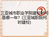 三亚城市职业学院建校时间是哪一年？(三亚城职院何时建校)