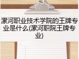 漯河职业技术学院的王牌专业是什么(漯河职院王牌专业)