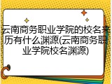 云南商务职业学院的校名来历有什么渊源(云南商务职业学院校名渊源)