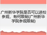 广州新华学院是否可以进校参观，有何限制(广州新华学院参观限制)