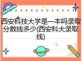 西安科技大学是一本吗录取分数线多少(西安科大录取线)
