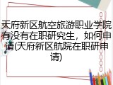天府新区航空旅游职业学院有没有在职研究生，如何申请(天府新区航院在职研申请)