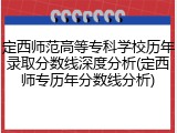 定西师范高等专科学校历年录取分数线深度分析(定西师专历年分数线分析)