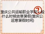 重庆公共运输职业学院一般什么时候放寒暑假(重庆公运寒暑假时间)