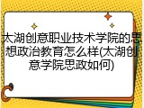 太湖创意职业技术学院的思想政治教育怎么样(太湖创意学院思政如何)