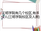 三明学院有几个校区,有多少人(三明学院校区及人数)