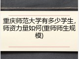 重庆师范大学有多少学生，师资力量如何(重师师生规模)