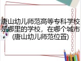 唐山幼儿师范高等专科学校是哪里的学校，在哪个城市(唐山幼儿师范位置)