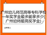 广州幼儿师范高等专科学校一年奖学金最多能拿多少(广州幼师最高奖学金)