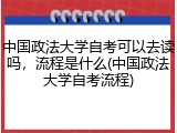 中国政法大学自考可以去读吗，流程是什么(中国政法大学自考流程)