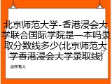 北京师范大学-香港浸会大学联合国际学院是一本吗录取分数线多少(北京师范大学香港浸会大学录取线)