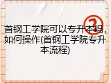 首钢工学院可以专升本吗，如何操作(首钢工学院专升本流程)