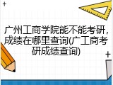 广州工商学院能不能考研，成绩在哪里查询(广工商考研成绩查询)