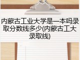内蒙古工业大学是一本吗录取分数线多少(内蒙古工大录取线)