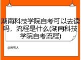 湖南科技学院自考可以去读吗，流程是什么(湖南科技学院自考流程)