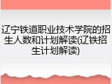 辽宁铁道职业技术学院的招生人数和计划解读(辽铁招生计划解读)