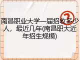 南昌职业大学一届招收多少人，最近几年(南昌职大近年招生规模)