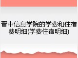 晋中信息学院的学费和住宿费明细(学费住宿明细)