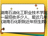 湖南石油化工职业技术学院一届招收多少人，最近几年(湖南石化职院近年招生数)