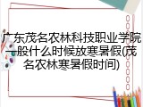 广东茂名农林科技职业学院一般什么时候放寒暑假(茂名农林寒暑假时间)