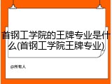 首钢工学院的王牌专业是什么(首钢工学院王牌专业)