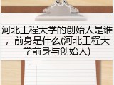 河北工程大学的创始人是谁，前身是什么(河北工程大学前身与创始人)