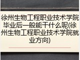 徐州生物工程职业技术学院毕业后一般能干什么呢(徐州生物工程职业技术学院就业方向)