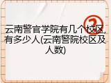 云南警官学院有几个校区,有多少人(云南警院校区及人数)