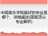 中国音乐学院最好的专业是哪个，详细阐述(国音顶尖专业解析)