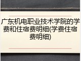 广东机电职业技术学院的学费和住宿费明细(学费住宿费明细)