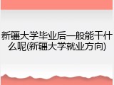 新疆大学毕业后一般能干什么呢(新疆大学就业方向)