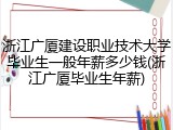 浙江广厦建设职业技术大学毕业生一般年薪多少钱(浙江广厦毕业生年薪)