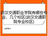武汉交通职业学院有哪些专业，几个校区(武汉交通职院专业校区)