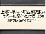 上海科学技术职业学院报名时间一般是什么时候(上海科技职院报名时间)