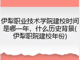 伊犁职业技术学院建校时间是哪一年，什么历史背景(伊犁职院建校年份)