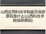 山西应用科技学院能否保研，原因是什么(山西科技学院保研原因)