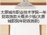 太原城市职业技术学院一年财政拨款大概多少钱(太原城职院年财政拨款)