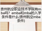 贵州航空职业技术学院有mba吗？emba和mba的入学条件是什么(贵州航空mba条件)