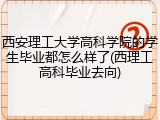 西安理工大学高科学院的学生毕业都怎么样了(西理工高科毕业去向)