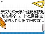 武汉纺织大学外经贸学院地址在哪个市，什么区县(武汉纺大外经贸学院位置)