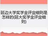 延边大学奖学金评定细则是怎样的(延大奖学金评定细则)