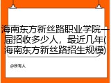海南东方新丝路职业学院一届招收多少人，最近几年(海南东方新丝路招生规模)