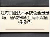 江海职业技术学院含金量量吗，值得报吗(江海职院值得报吗)