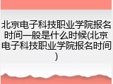 北京电子科技职业学院报名时间一般是什么时候(北京电子科技职业学院报名时间)