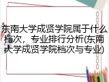 东南大学成贤学院属于什么档次，专业排行分析(东南大学成贤学院档次与专业)